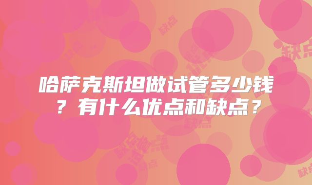 哈萨克斯坦做试管多少钱?有什么优点和缺点?