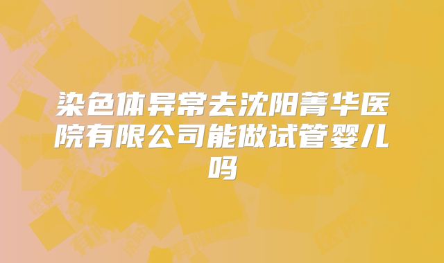 染色体异常去沈阳菁华医院有限公司能做试管婴儿吗