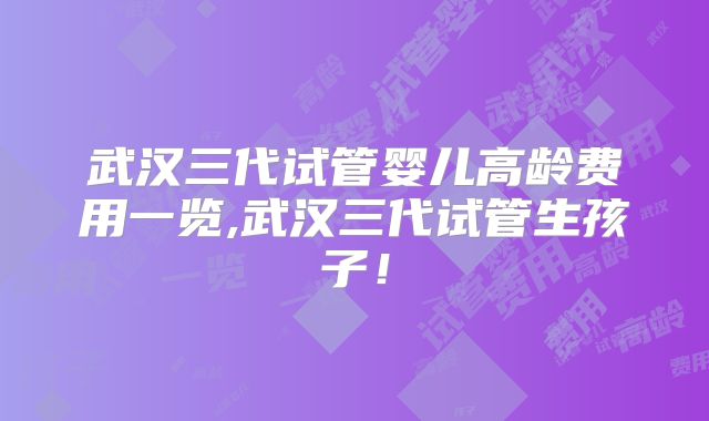 武汉三代试管婴儿高龄费用一览,武汉三代试管生孩子!