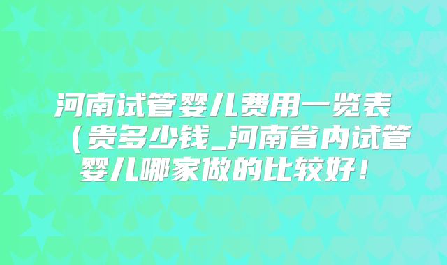 河南试管婴儿费用一览表（贵多少钱_河南省内试管婴儿哪家做的比较好！
