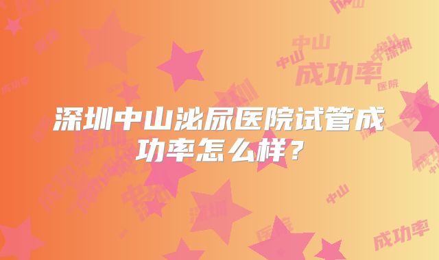 深圳中山泌尿医院试管成功率怎么样？
