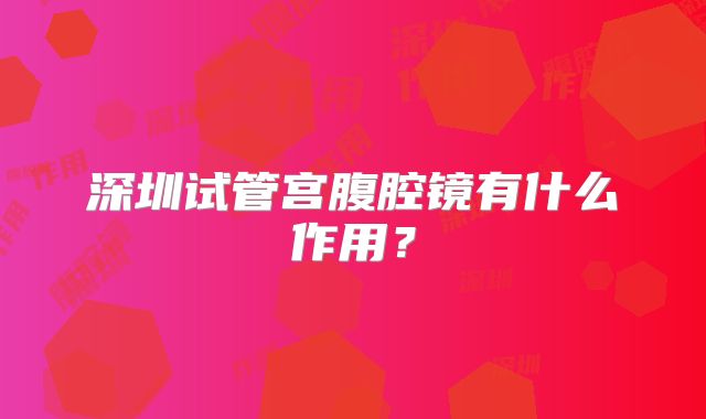 深圳试管宫腹腔镜有什么作用?