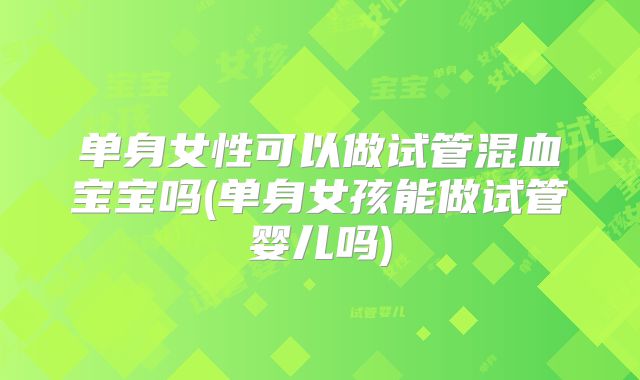 单身女性可以做试管混血宝宝吗(单身女孩能做试管婴儿吗)