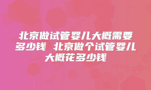 北京做试管婴儿大概需要多少钱 北京做个试管婴儿大概花多少钱