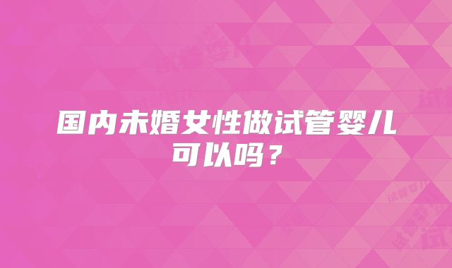 国内未婚女性做试管婴儿可以吗?