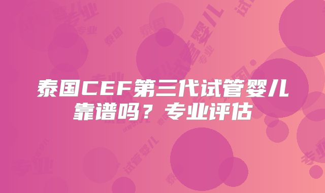 泰国CEF第三代试管婴儿靠谱吗？专业评估