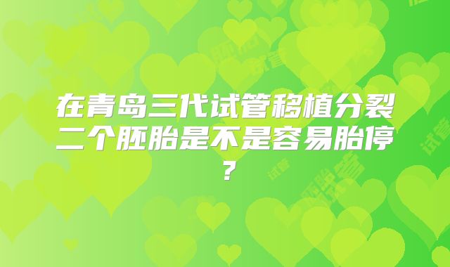 在青岛三代试管移植分裂二个胚胎是不是容易胎停？