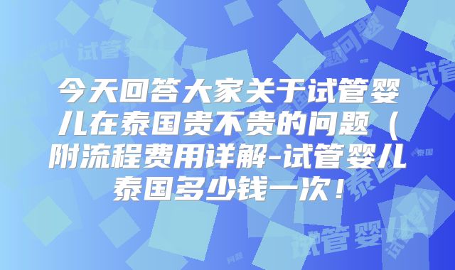 今天回答大家关于试管婴儿在泰国贵不贵的问题(附流程费用详解-试管婴儿泰国多少钱一次!