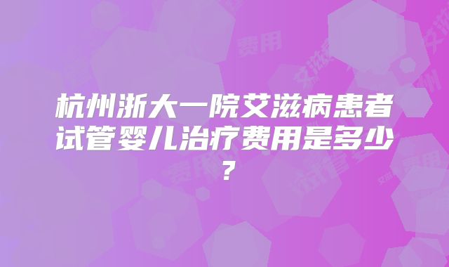 杭州浙大一院艾滋病患者试管婴儿治疗费用是多少?