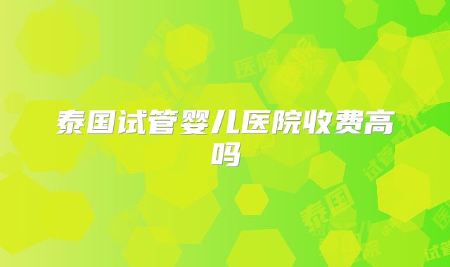 泰国试管婴儿医院收费高吗