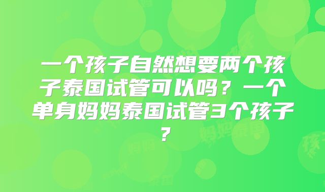 一个孩子自然想要两个孩子泰国试管可以吗？一个单身妈妈泰国试管3个孩子？