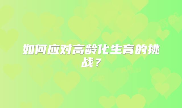 如何应对高龄化生育的挑战?