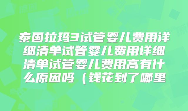 泰国拉玛3试管婴儿费用详细清单试管婴儿费用详细清单试管婴儿费用高有什么原因吗(钱花到了哪里