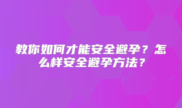 教你如何才能安全避孕？怎么样安全避孕方法？
