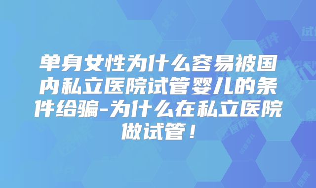 单身女性为什么容易被国内私立医院试管婴儿的条件给骗-为什么在私立医院做试管！