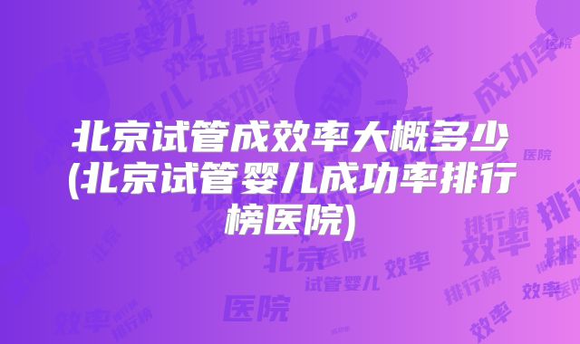 北京试管成效率大概多少(北京试管婴儿成功率排行榜医院)