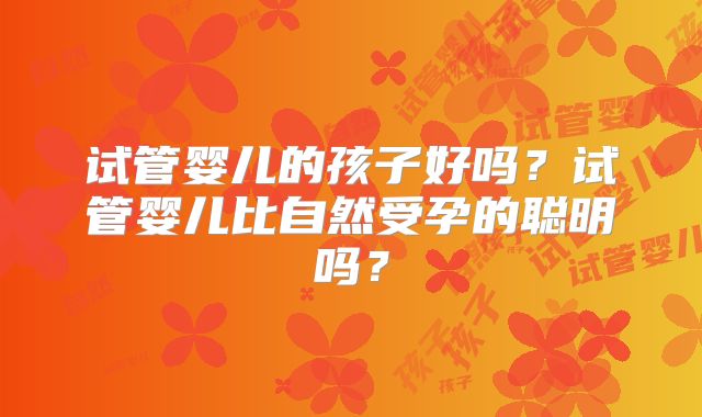 试管婴儿的孩子好吗？试管婴儿比自然受孕的聪明吗？