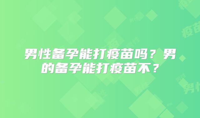 男性备孕能打疫苗吗?男的备孕能打疫苗不?