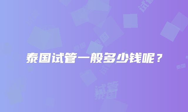 泰国试管一般多少钱呢？