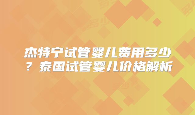 杰特宁试管婴儿费用多少?泰国试管婴儿价格解析