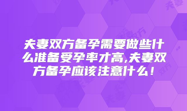 夫妻双方备孕需要做些什么准备受孕率才高,夫妻双方备孕应该注意什么！