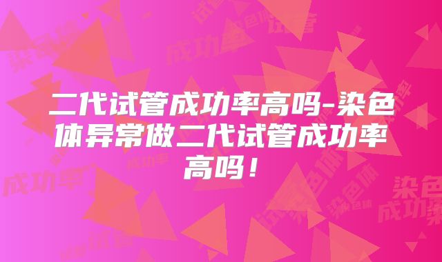 二代试管成功率高吗-染色体异常做二代试管成功率高吗！
