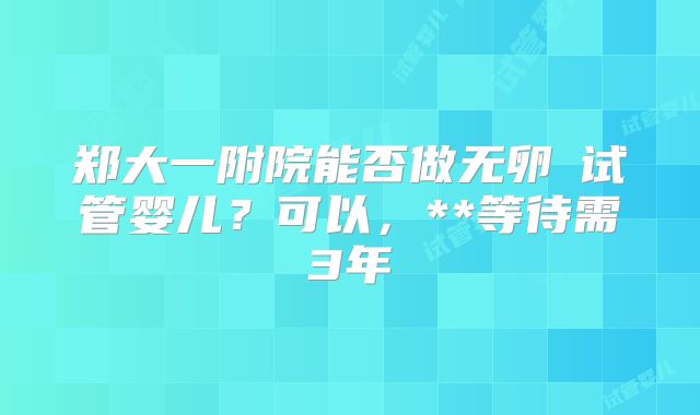 郑大一附院能否做无卵�试管婴儿？可以，**等待需3年