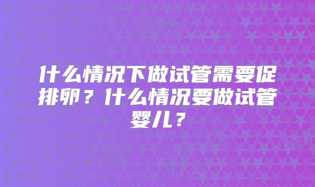 什么情况下做试管需要促排卵？什么情况要做试管婴儿？