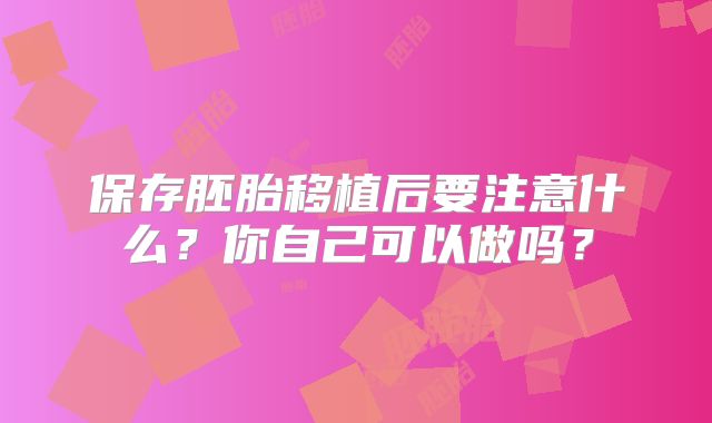 保存胚胎移植后要注意什么？你自己可以做吗？