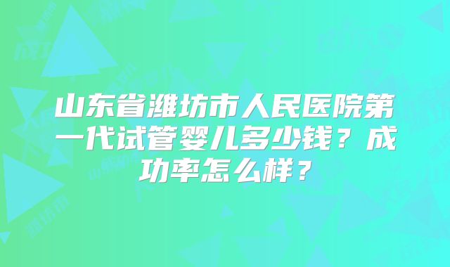 山东省潍坊市人民医院第一代试管婴儿多少钱？成功率怎么样？