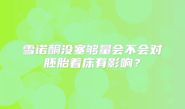 雪诺酮没塞够量会不会对胚胎着床有影响？
