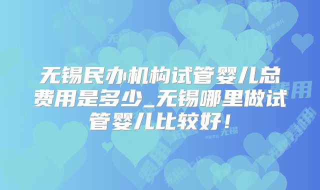 无锡民办机构试管婴儿总费用是多少_无锡哪里做试管婴儿比较好！
