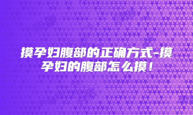 摸孕妇腹部的正确方式-摸孕妇的腹部怎么摸！