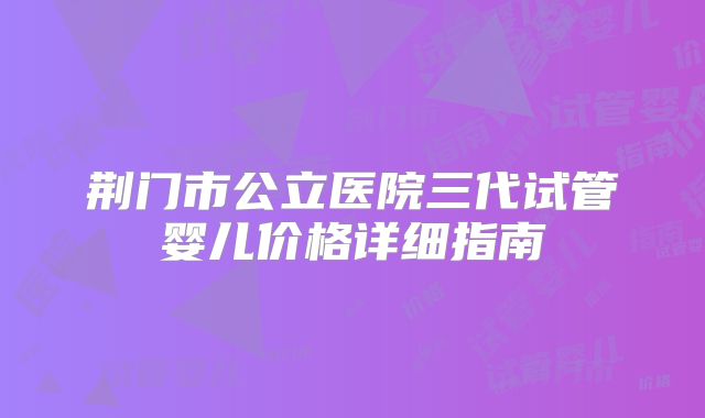 荆门市公立医院三代试管婴儿价格详细指南