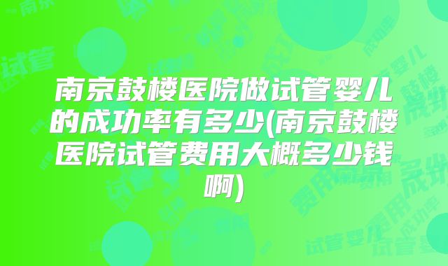 南京鼓楼医院做试管婴儿的成功率有多少(南京鼓楼医院试管费用大概多少钱啊)