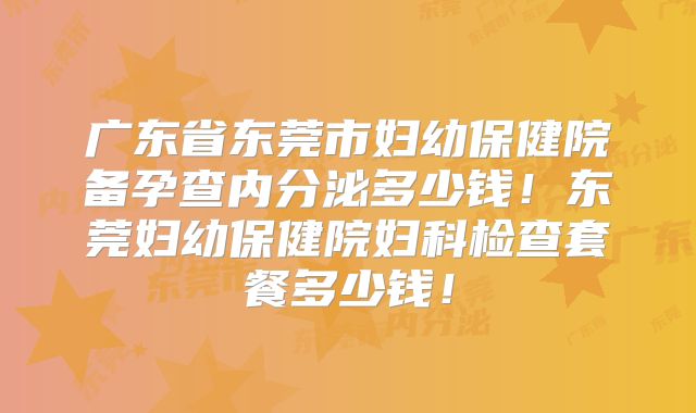 广东省东莞市妇幼保健院备孕查内分泌多少钱！东莞妇幼保健院妇科检查套餐多少钱！