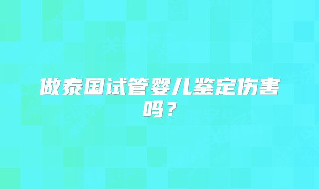 做泰国试管婴儿鉴定伤害吗?