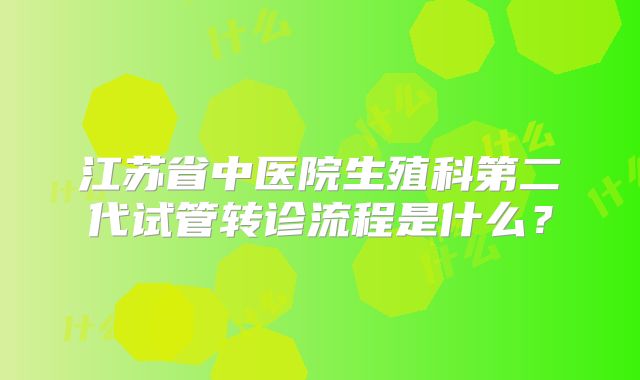 江苏省中医院生殖科第二代试管转诊流程是什么?