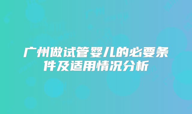 广州做试管婴儿的必要条件及适用情况分析