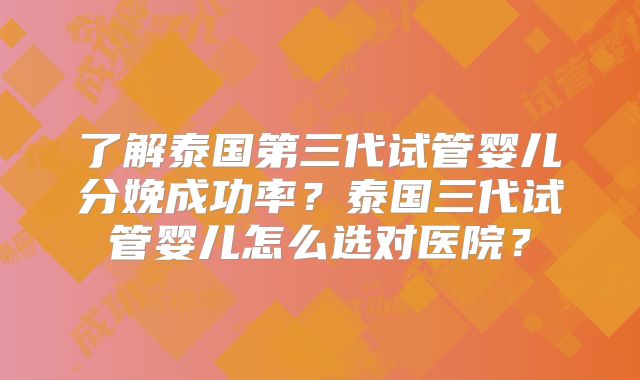 了解泰国第三代试管婴儿分娩成功率?泰国三代试管婴儿怎么选对医院?