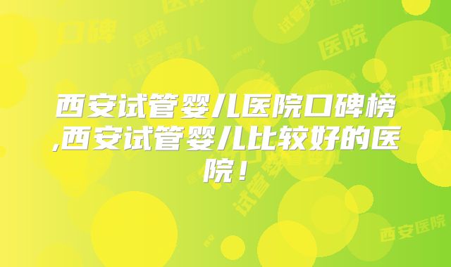 西安试管婴儿医院口碑榜,西安试管婴儿比较好的医院！