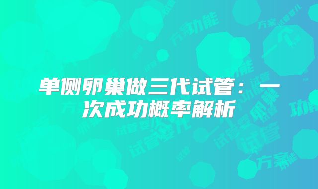 单侧卵巢做三代试管:一次成功概率解析