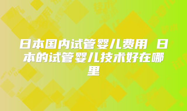 日本国内试管婴儿费用 日本的试管婴儿技术好在哪里