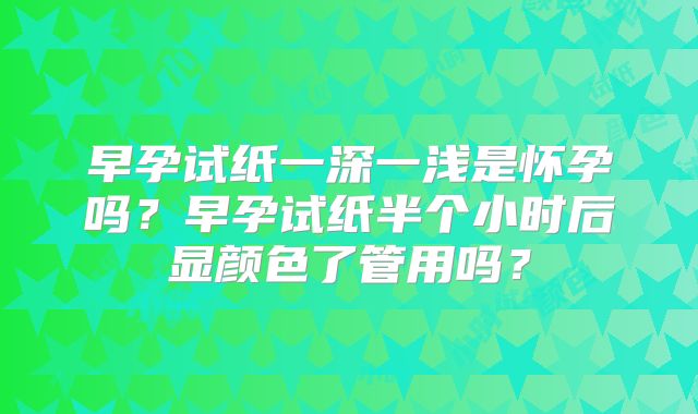 早孕试纸一深一浅是怀孕吗?早孕试纸半个小时后显颜色了管用吗?
