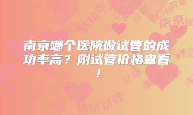 南京哪个医院做试管的成功率高？附试管价格查看！