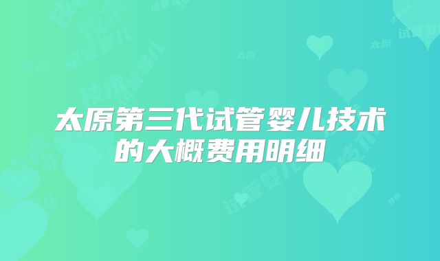 太原第三代试管婴儿技术的大概费用明细