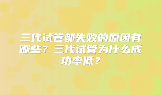 三代试管都失败的原因有哪些?三代试管为什么成功率低?