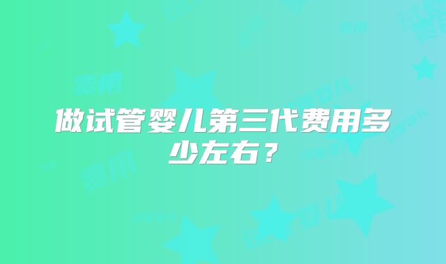 做试管婴儿第三代费用多少左右?