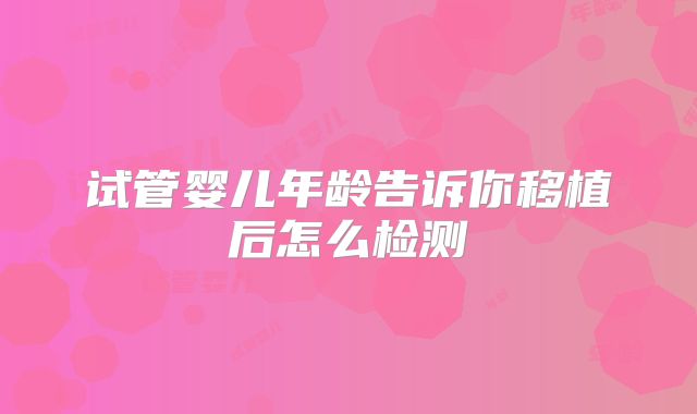试管婴儿年龄告诉你移植后怎么检测