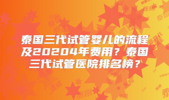 泰国三代试管婴儿的流程及20204年费用？泰国三代试管医院排名榜？